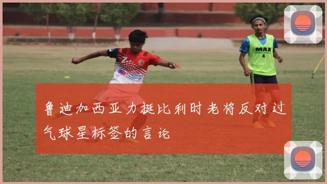 鲁迪加西亚力挺比利时老将反对过气球星标签的言论