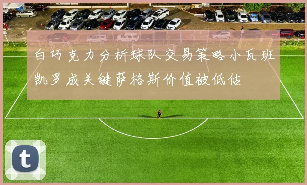 白巧克力分析球队交易策略小瓦班凯罗成关键萨格斯价值被低估