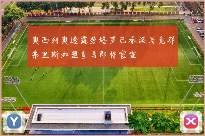 奥西利奥透露劳塔罗已承诺马竞邓弗里斯加盟皇马即将官宣
