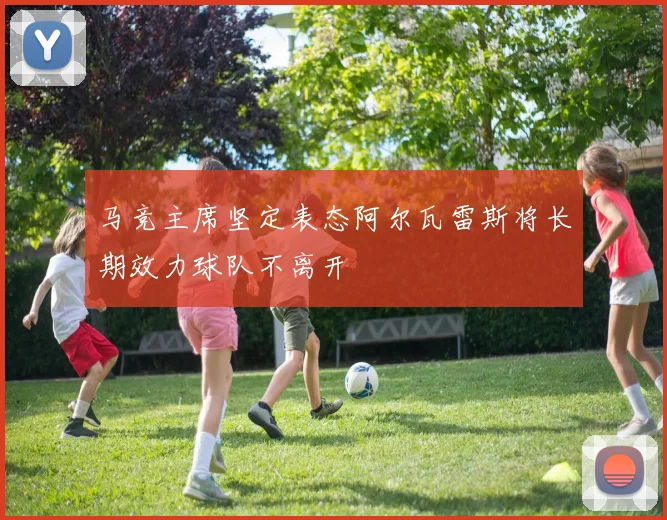马竞主席坚定表态阿尔瓦雷斯将长期效力球队不离开