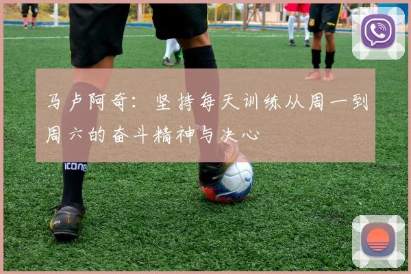 马卢阿奇：坚持每天训练从周一到周六的奋斗精神与决心