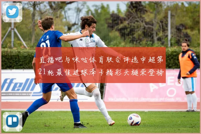 直播吧与咪咕体育联合评选中超第21轮最佳进球泽卡精彩头槌荣登榜首