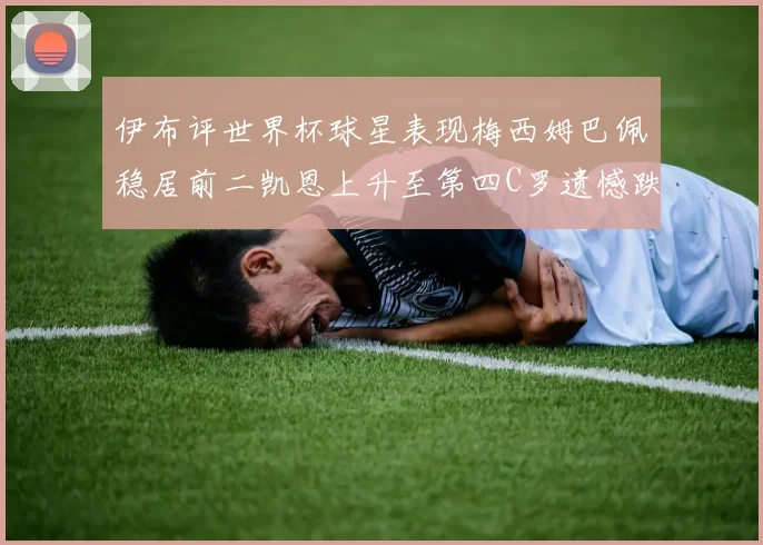 伊布评世界杯球星表现梅西姆巴佩稳居前二凯恩上升至第四C罗遗憾跌出前十