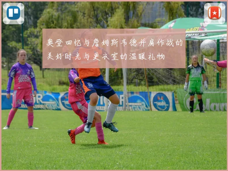 奥登回忆与詹姆斯韦德并肩作战的美好时光与更衣室的温暖礼物
