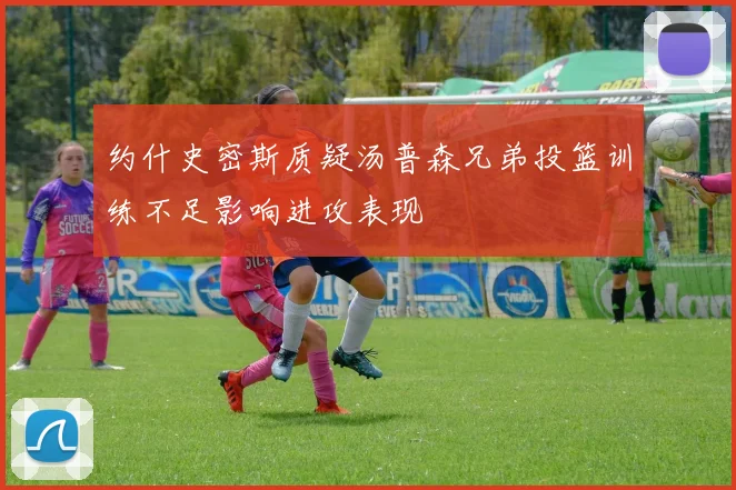 约什史密斯质疑汤普森兄弟投篮训练不足影响进攻表现