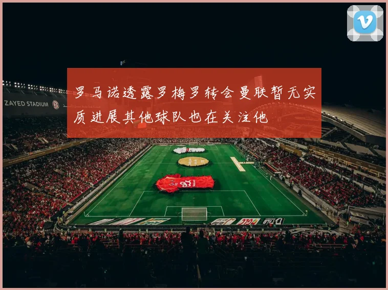 罗马诺透露罗梅罗转会曼联暂无实质进展其他球队也在关注他