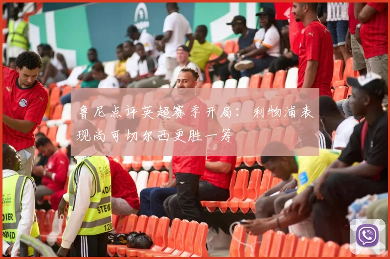 鲁尼点评英超赛季开局：利物浦表现尚可切尔西更胜一筹