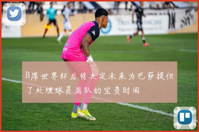 B席世界杯后将决定未来为巴萨提供了处理球员离队的宝贵时间