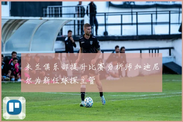 米兰俱乐部提升比赛分析师加迪尼尔为新任球探主管