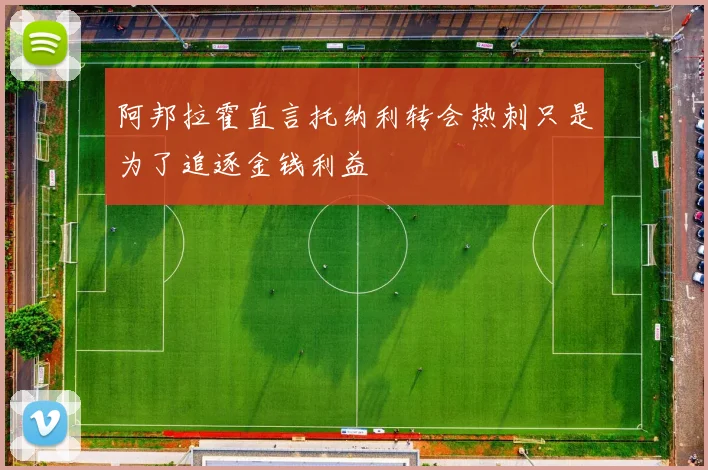 阿邦拉霍直言托纳利转会热刺只是为了追逐金钱利益