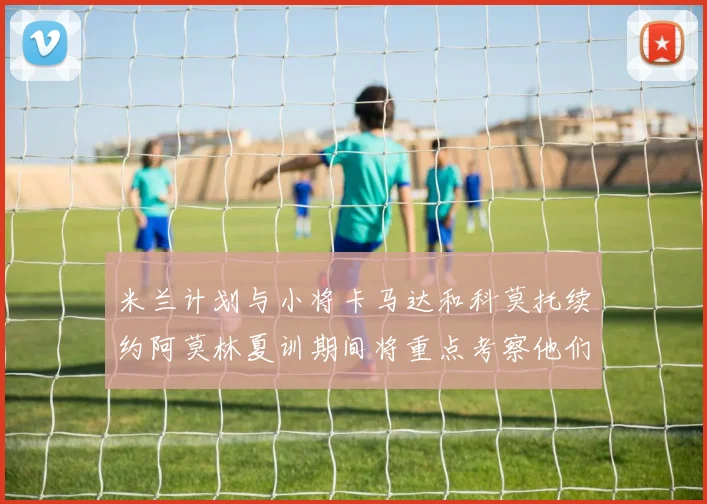 米兰计划与小将卡马达和科莫托续约阿莫林夏训期间将重点考察他们