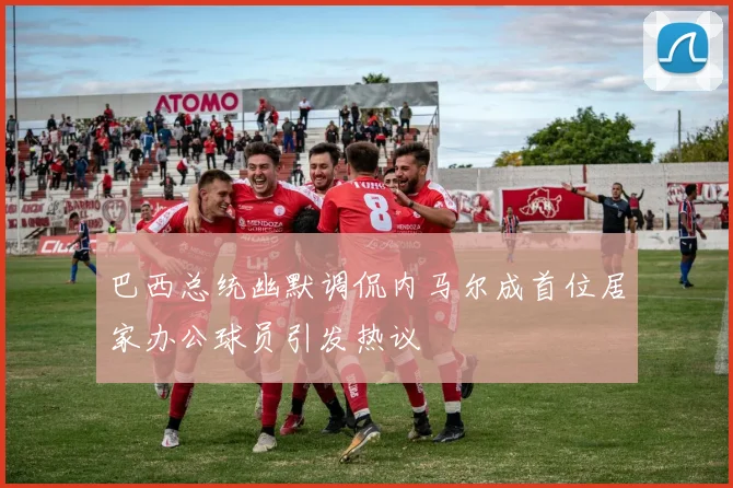 巴西总统幽默调侃内马尔成首位居家办公球员引发热议