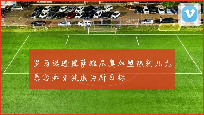 罗马诺透露萨维尼奥加盟热刺几无悬念加克波成为新目标