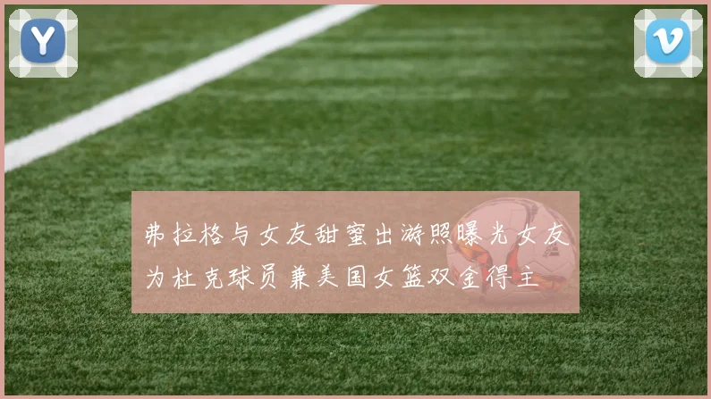 弗拉格与女友甜蜜出游照曝光女友为杜克球员兼美国女篮双金得主