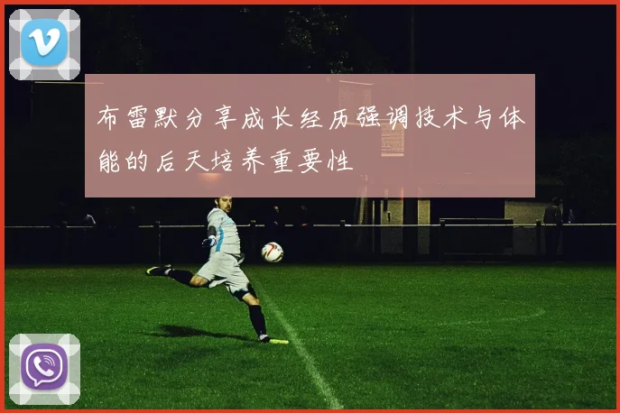 布雷默分享成长经历强调技术与体能的后天培养重要性
