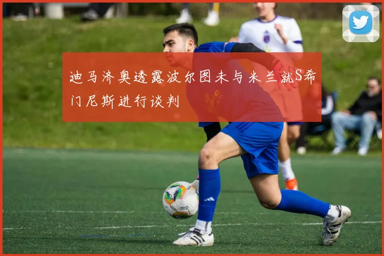 迪马济奥透露波尔图未与米兰就S希门尼斯进行谈判