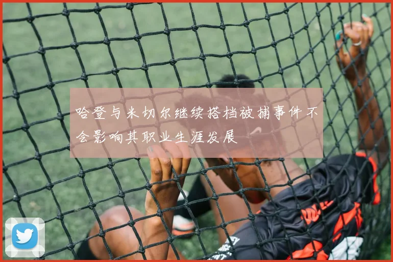 哈登与米切尔继续搭档被捕事件不会影响其职业生涯发展