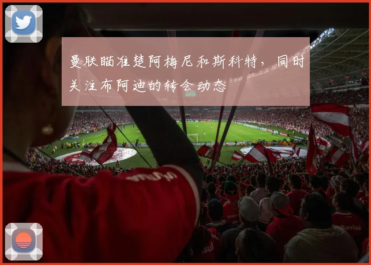 曼联瞄准楚阿梅尼和斯科特，同时关注布阿迪的转会动态