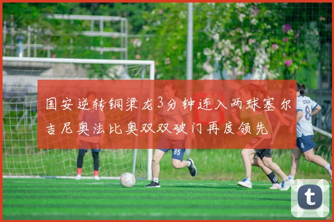 国安逆转铜梁龙3分钟连入两球塞尔吉尼奥法比奥双双破门再度领先