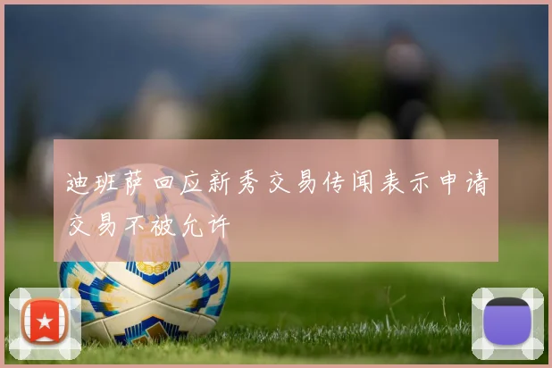 迪班萨回应新秀交易传闻表示申请交易不被允许