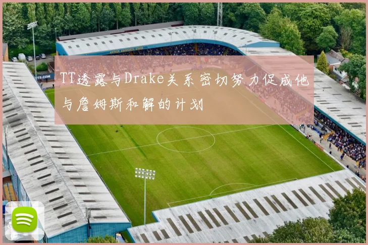 TT透露与Drake关系密切努力促成他与詹姆斯和解的计划