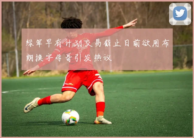 绿军早有计划交易截止日前欲用布朗换字母哥引发热议