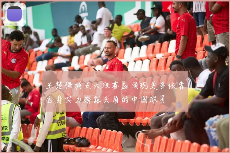 王楚强调五大联赛应涌现更多依靠自身实力崭露头角的中国球员