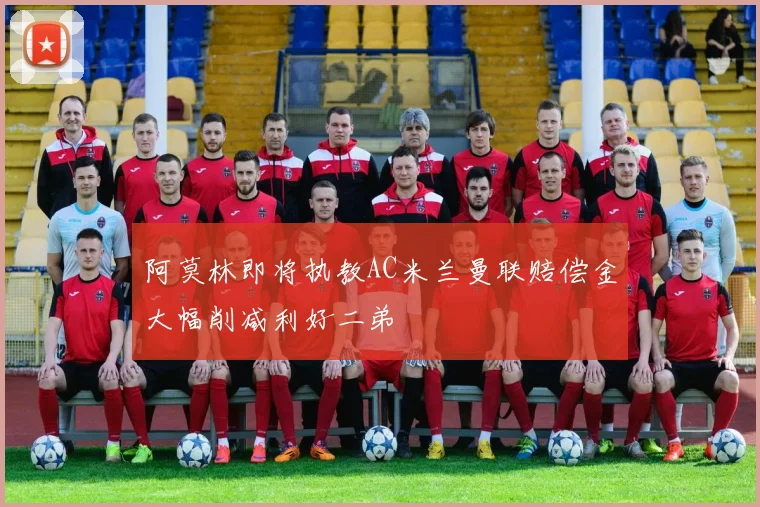 阿莫林即将执教AC米兰曼联赔偿金大幅削减利好二弟