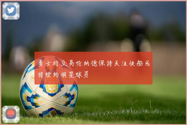 勇士对交易伦纳德保持关注快船或将续约明星球员
