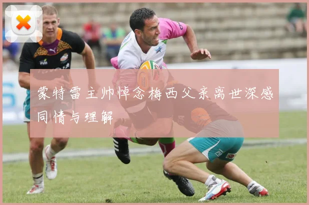 蒙特雷主帅悼念梅西父亲离世深感同情与理解