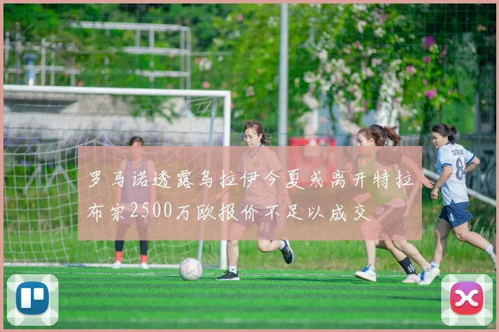 罗马诺透露乌拉伊今夏或离开特拉布宗2500万欧报价不足以成交