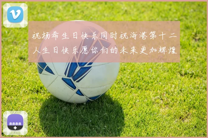 祝杨希生日快乐同时祝海港第十二人生日快乐愿你们的未来更加辉煌