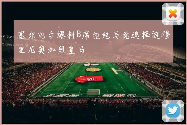 塞尔电台爆料B席拒绝马竞选择随穆里尼奥加盟皇马