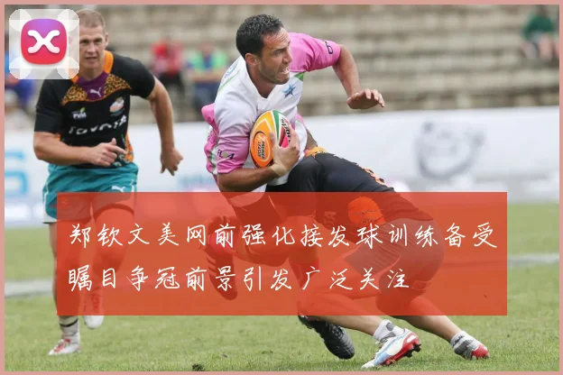 郑钦文美网前强化接发球训练备受瞩目争冠前景引发广泛关注