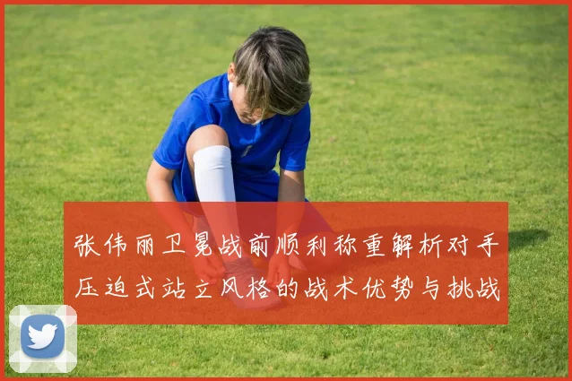 张伟丽卫冕战前顺利称重解析对手压迫式站立风格的战术优势与挑战