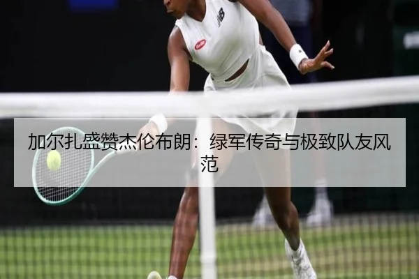 加尔扎盛赞杰伦布朗：绿军传奇与极致队友风范